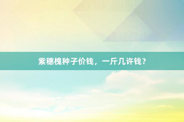 紫穗槐种子价钱，一斤几许钱？