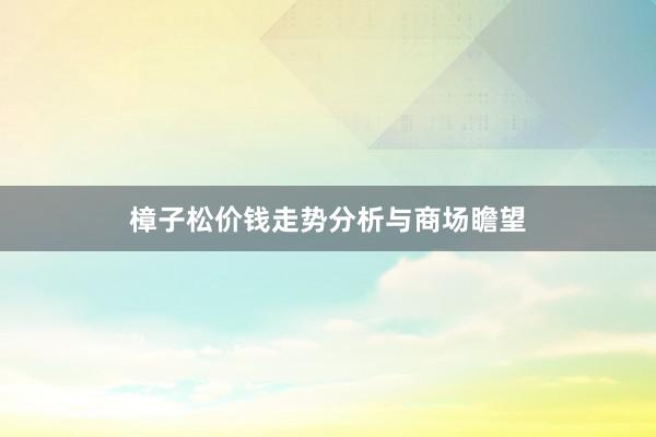 樟子松价钱走势分析与商场瞻望