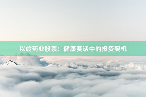 以岭药业股票：健康赛谈中的投资契机