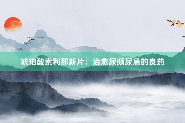 琥珀酸索利那新片：治愈尿频尿急的良药